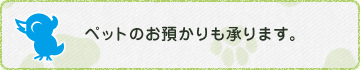 ペットのお預かりも承ります。